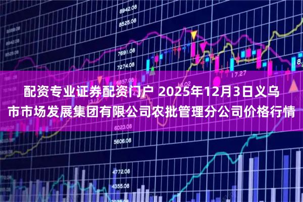 配资专业证券配资门户 2025年12月3日义乌市市场发展集团有限公司农批管理分公司价格行情