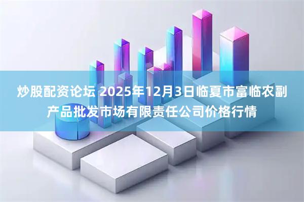 炒股配资论坛 2025年12月3日临夏市富临农副产品批发市场有限责任公司价格行情