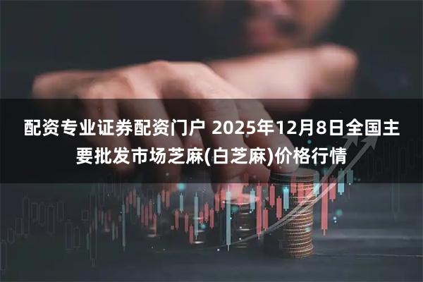 配资专业证券配资门户 2025年12月8日全国主要批发市场芝麻(白芝麻)价格行情
