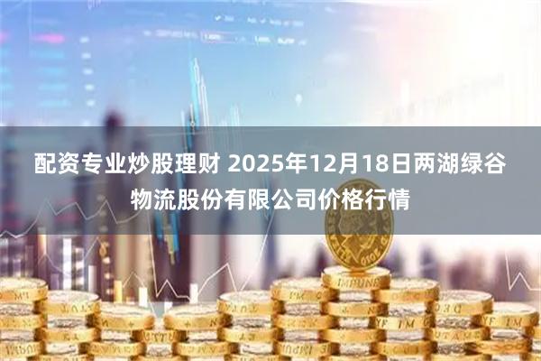 配资专业炒股理财 2025年12月18日两湖绿谷物流股份有限公司价格行情