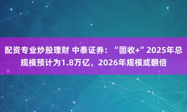配资专业炒股理财 中泰证券：“固收+”2025年总规模预计为1.8万亿，2026年规模或翻倍