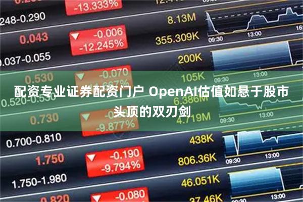 配资专业证券配资门户 OpenAI估值如悬于股市头顶的双刃剑