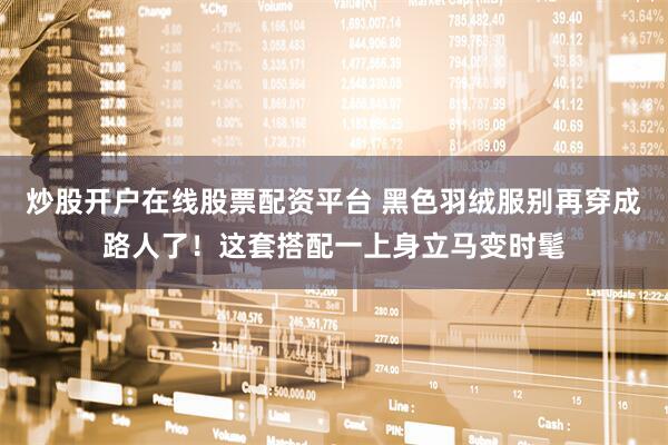 炒股开户在线股票配资平台 黑色羽绒服别再穿成路人了！这套搭配一上身立马变时髦