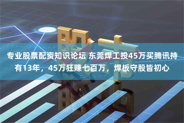 专业股票配资知识论坛 东莞焊工投45万买腾讯持有13年,45万狂赚七百万,焊板守股皆初心