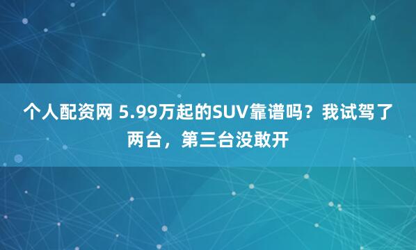 个人配资网 5.99万起的SUV靠谱吗?我试驾了两台,第三台没敢开