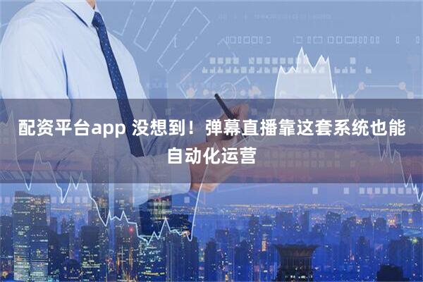 配资平台app 没想到！弹幕直播靠这套系统也能自动化运营