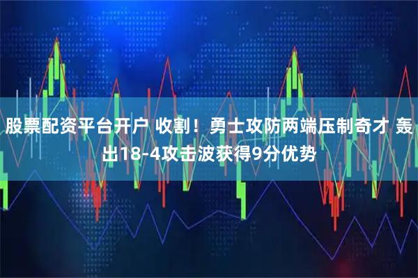 股票配资平台开户 收割！勇士攻防两端压制奇才 轰出18-4攻击波获得9分优势
