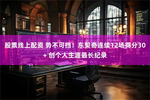 股票线上配资 势不可挡！东契奇连续12场得分30+ 创个人生涯最长纪录