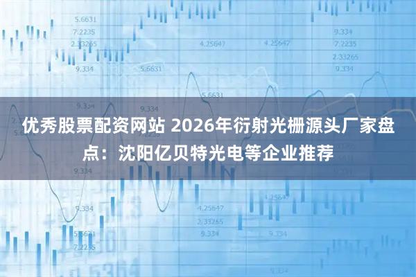 优秀股票配资网站 2026年衍射光栅源头厂家盘点:沈阳亿贝特光电等企业推荐