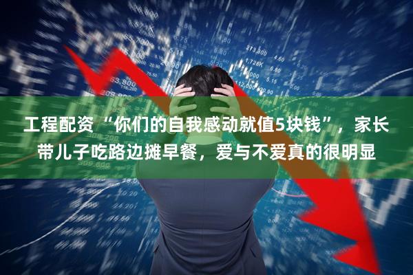 工程配资 “你们的自我感动就值5块钱”，家长带儿子吃路边摊早餐，爱与不爱真的很明显