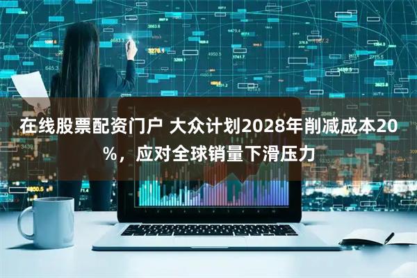 在线股票配资门户 大众计划2028年削减成本20%,应对全球销量下滑压力