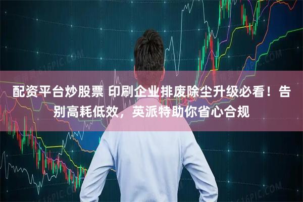 配资平台炒股票 印刷企业排废除尘升级必看！告别高耗低效，英派特助你省心合规