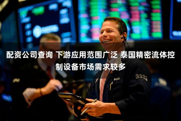 配资公司查询 下游应用范围广泛 泰国精密流体控制设备市场需求较多