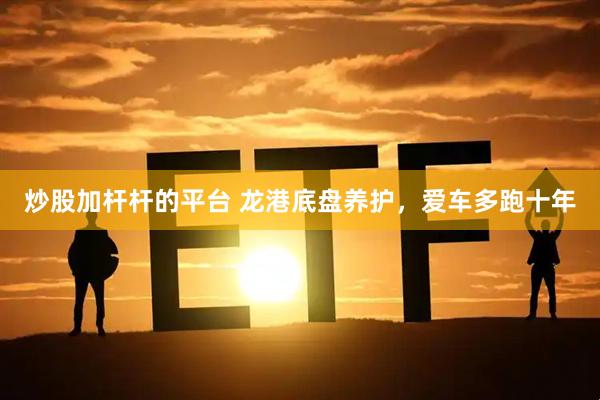 炒股加杆杆的平台 龙港底盘养护，爱车多跑十年