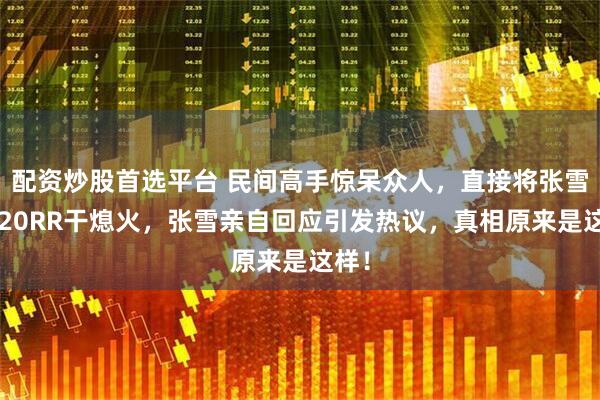 配资炒股首选平台 民间高手惊呆众人，直接将张雪机820RR干熄火，张雪亲自回应引发热议，真相原来是这样！