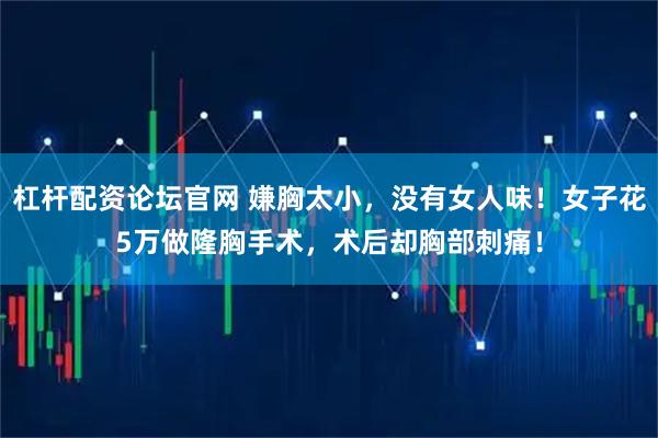 杠杆配资论坛官网 嫌胸太小，没有女人味！女子花5万做隆胸手术，术后却胸部刺痛！