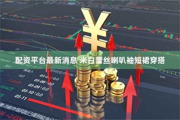 配资平台最新消息 米白蕾丝喇叭袖短裙穿搭