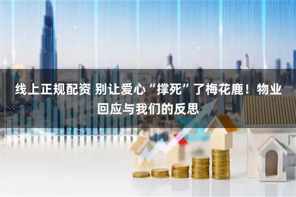 线上正规配资 别让爱心“撑死”了梅花鹿！物业回应与我们的反思