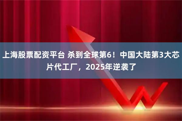 上海股票配资平台 杀到全球第6！中国大陆第3大芯片代工厂，2025年逆袭了