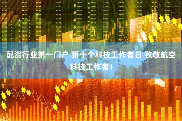 配资行业第一门户 第十个科技工作者日 致敬航空科技工作者！