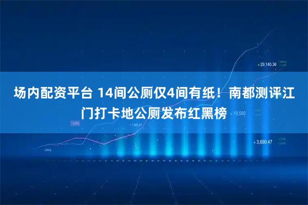 场内配资平台 14间公厕仅4间有纸！南都测评江门打卡地公厕发布红黑榜