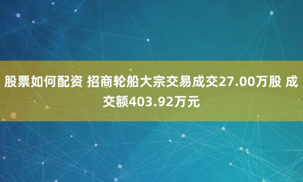 股票如何配资 招商轮船大宗交易成交27.00万股 成交额403.92万元