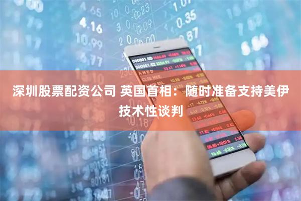 深圳股票配资公司 英国首相：随时准备支持美伊技术性谈判