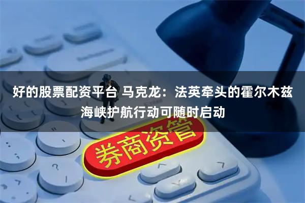 好的股票配资平台 马克龙:法英牵头的霍尔木兹海峡护航行动可随时启动