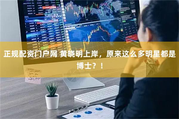 正规配资门户网 黄晓明上岸，原来这么多明星都是博士？！