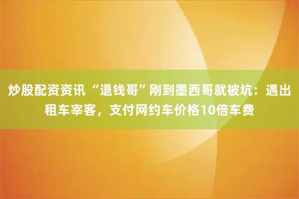 炒股配资资讯 “退钱哥”刚到墨西哥就被坑：遇出租车宰客，支付网约车价格10倍车费