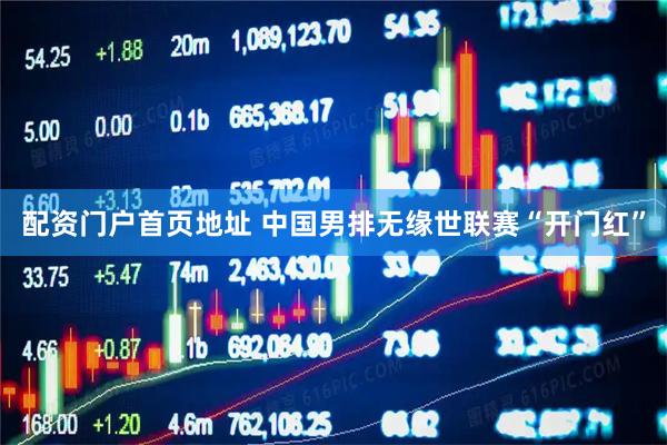 配资门户首页地址 中国男排无缘世联赛“开门红”