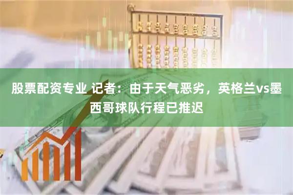 股票配资专业 记者：由于天气恶劣，英格兰vs墨西哥球队行程已推迟