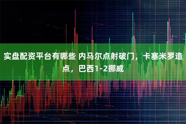 实盘配资平台有哪些 内马尔点射破门，卡塞米罗造点，巴西1-2挪威