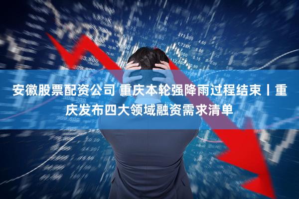 安徽股票配资公司 重庆本轮强降雨过程结束丨重庆发布四大领域融资需求清单